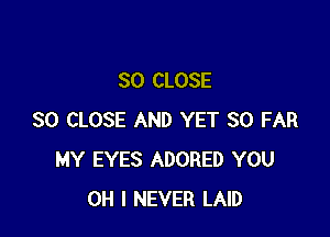 SO CLOSE

SO CLOSE AND YET SO FAR
MY EYES ADORED YOU
OH I NEVER LAID