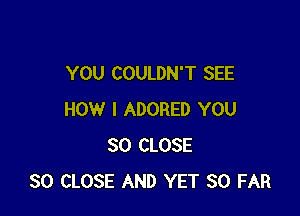 YOU COULDN'T SEE

HOW I ADORED YOU
SO CLOSE
SO CLOSE AND YET SO FAR