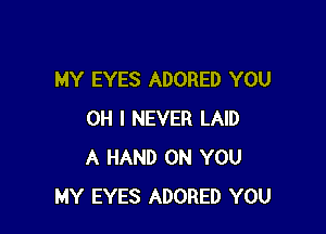 MY EYES ADORED YOU

OH I NEVER LAID
A HAND ON YOU
MY EYES ADORED YOU