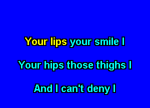 Your lips your smile I

Your hips those thighs I

And I can't denyl