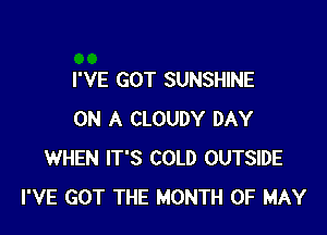 I'VE GOT SUNSHINE

ON A CLOUDY DAY
WHEN IT'S COLD OUTSIDE
I'VE GOT THE MONTH OF MAY
