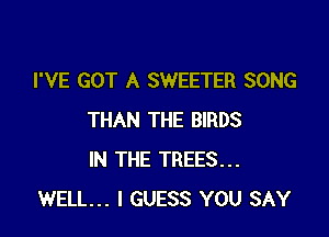 I'VE GOT A SWEETER SONG

THAN THE BIRDS
IN THE TREES...
WELL... I GUESS YOU SAY