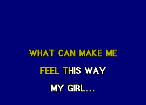WHAT CAN MAKE ME
FEEL THIS WAY
MY GIRL...