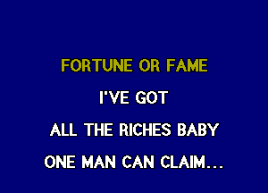 FORTUNE 0R FAME

I'VE GOT
ALL THE RICHES BABY
ONE MAN CAN CLAIM...