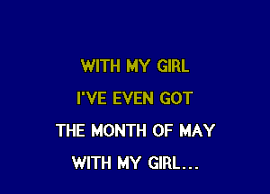 WITH MY GIRL

I'VE EVEN GOT
THE MONTH OF MAY
WITH MY GIRL...