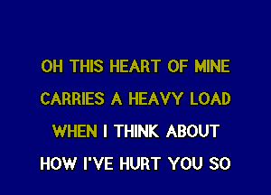 0H THIS HEART OF MINE

CARRIES A HEAVY LOAD
WHEN I THINK ABOUT
HOW I'VE HURT YOU SO