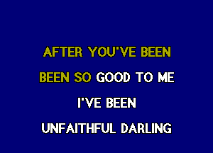 AFTER YOU'VE BEEN

BEEN SO GOOD TO ME
I'VE BEEN
UNFAITHFUL DARLING