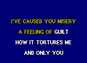 I'VE CAUSED YOU MISERY

A FEELING 0F GUILT
HOW IT TORTURES ME
AND ONLY YOU