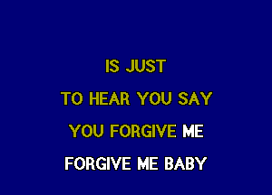 IS JUST

TO HEAR YOU SAY
YOU FORGIVE ME
FORGIVE ME BABY