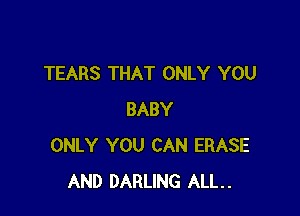 TEARS THAT ONLY YOU

BABY
ONLY YOU CAN ERASE
AND DARLING ALL.
