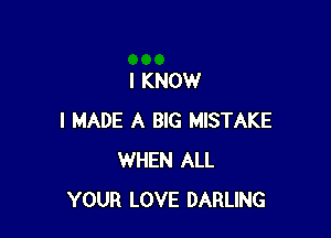 I KNOW

I MADE A BIG MISTAKE
WHEN ALL
YOUR LOVE DARLING