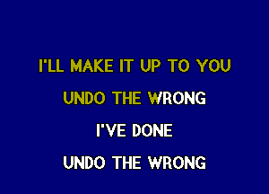 I'LL MAKE IT UP TO YOU

UNDO THE WRONG
I'VE DONE
UNDO THE WRONG