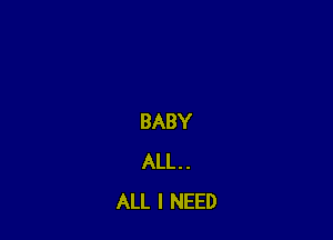 BABY
ALL . .
ALL I NEED