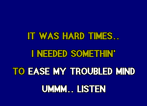 IT WAS HARD TIMES..

I NEEDED SOMETHIN'
T0 EASE MY TROUBLED MIND
UMMM.. LISTEN