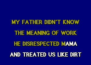MY FATHER DIDN'T KNOWr
THE MEANING OF WORK
HE DISRESPECTED MAMA

AND TREATED US LIKE DIRT
