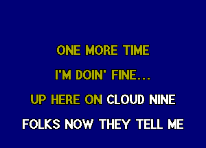 ONE MORE TIME

I'M DOIN' FINE...
UP HERE ON CLOUD NINE
FOLKS NOW THEY TELL ME
