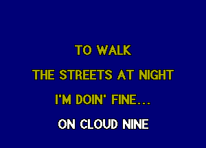 T0 WALK

THE STREETS AT NIGHT
I'M DOIN' FINE...
ON CLOUD NINE