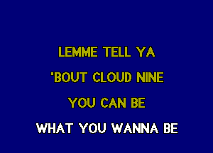 LEMME TELL YA

'BOUT CLOUD NINE
YOU CAN BE
WHAT YOU WANNA BE