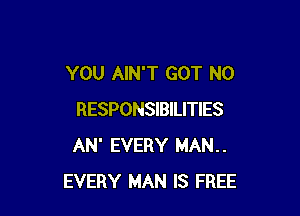 YOU AIN'T GOT N0

RESPONSIBILITIES
AN' EVERY MAN..
EVERY MAN IS FREE