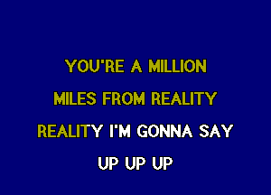 YOU'RE A MILLION

MILES FROM REALITY
REALITY I'M GONNA SAY
UP UP UP