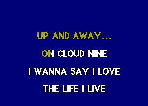 UP AND AWAY. . .

0N CLOUD NINE
I WANNA SAY I LOVE
THE LIFE I LIVE