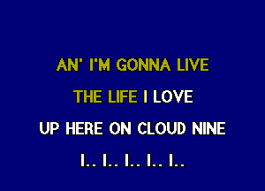 AN' I'M GONNA LIVE

THE LIFE I LOVE
UP HERE ON CLOUD NINE