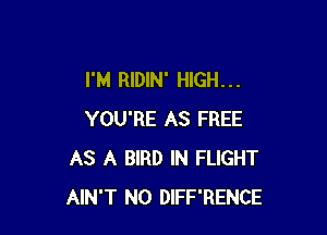I'M RIDIN' HIGH. . .

YOU'RE AS FREE
AS A BIRD IN FLIGHT
AIN'T N0 DIFF'RENCE