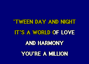 'TWEEN DAY AND NIGHT

IT'S A WORLD OF LOVE
AND HARMONY
YOU'RE A MILLION