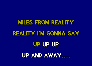 MILES FROM REALITY

REALITY I'M GONNA SAY
UP UP UP
UP AND AWAY....