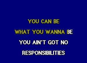 YOU CAN BE

WHAT YOU WANNA BE
YOU AIN'T GOT N0
RESPONSIBILITIES