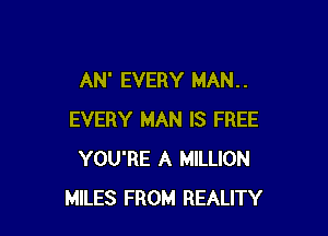 AN' EVERY MAN. .

EVERY MAN IS FREE
YOU'RE A MILLION
MILES FROM REALITY