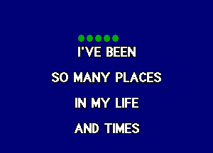 I'VE BEEN

SO MANY PLACES
IN MY LIFE
AND TIMES
