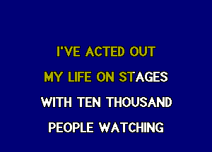 I'VE ACTED OUT

MY LIFE ON STAGES
WITH TEN THOUSAND
PEOPLE WATCHING
