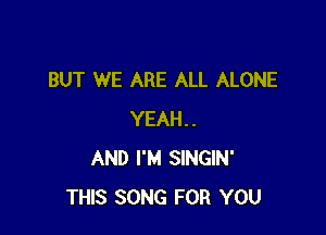 BUT WE ARE ALL ALONE

YEAH..
AND I'M SlNGlN'
THIS SONG FOR YOU