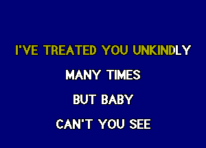 I'VE TREATED YOU UNKINDLY

MANY TIMES
BUT BABY
CAN'T YOU SEE