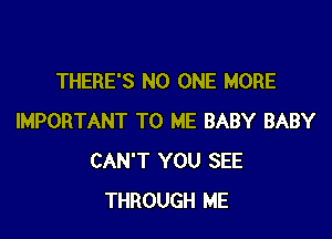 THERE'S NO ONE MORE

IMPORTANT TO ME BABY BABY
CAN'T YOU SEE
THROUGH ME