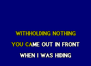 WITHHOLDING NOTHING
YOU CAME OUT IN FRONT
WHEN I WAS HIDING
