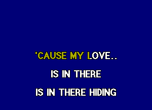 'CAUSE MY LOVE..
IS IN THERE
IS IN THERE HIDING