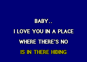 BABY . .

I LOVE YOU IN A PLACE
WHERE THERE'S N0
IS IN THERE HIDING
