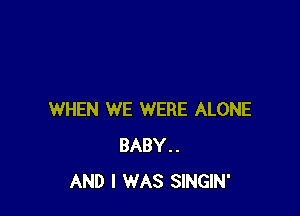 WHEN WE WERE ALONE
BABY..
AND I WAS SINGIN'