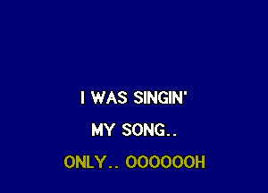 I WAS SINGIN'
MY SONG..
ONLY.. OOOOOOH