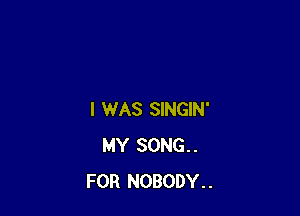 I WAS SINGIN'
MY SONG..
FOR NOBODY..