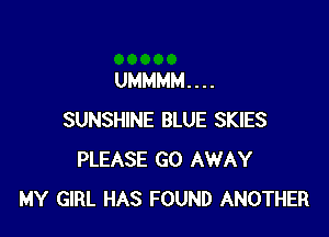 UMMMM. . . .

SUNSHINE BLUE SKIES
PLEASE GO AWAY
MY GIRL HAS FOUND ANOTHER