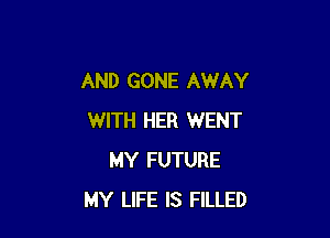 AND GONE AWAY

WITH HER WENT
MY FUTURE
MY LIFE IS FILLED