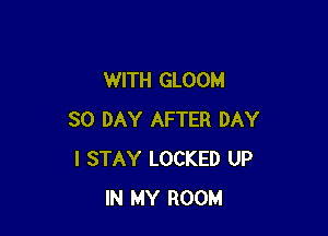 WITH GLOOM

SO DAY AFTER DAY
I STAY LOCKED UP
IN MY ROOM