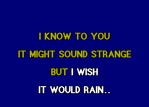 I KNOW TO YOU

IT MIGHT SOUND STRANGE
BUT I WISH
IT WOULD RAIN..