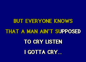 BUT EVERYONE KNOWS

THAT A MAN AIN'T SUPPOSED
T0 CRY LISTEN
I GOTTA CRY..