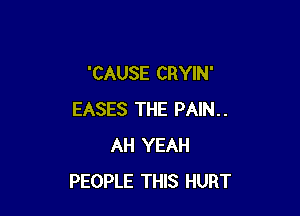 'CAUSE CRYIN'

EASES THE PAIN..
AH YEAH
PEOPLE THIS HURT