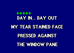 DAY IN.. DAY OUT

MY TEAR STAINED FACE
PRESSED AGAINST
THE WINDOW PANE