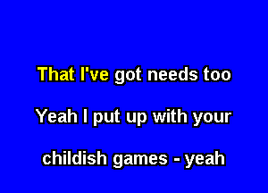 That I've got needs too

Yeah I put up with your

childish games - yeah